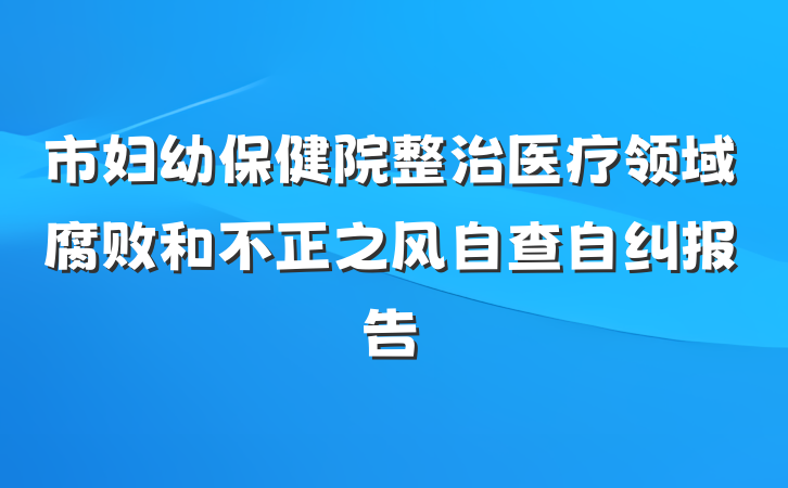 市妇幼保健院整治医疗领域腐败和不正之风自查自纠报告