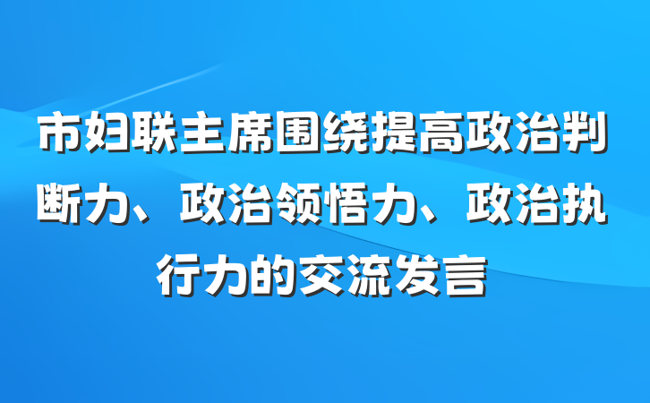 市妇联主席围绕提高政治判断力、政治领悟力、政治执行力的交流发言