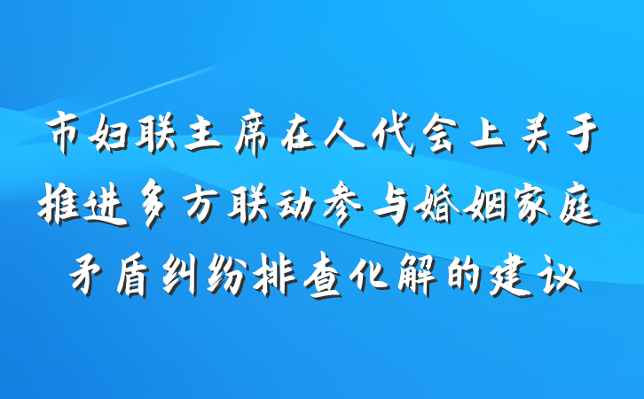 市妇联主席在人代会上关于推进多方联动参与婚姻家庭矛盾纠纷排查化解的建议
