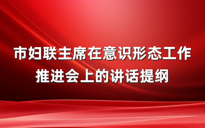 市妇联主席在意识形态工作推进会上的讲话提纲