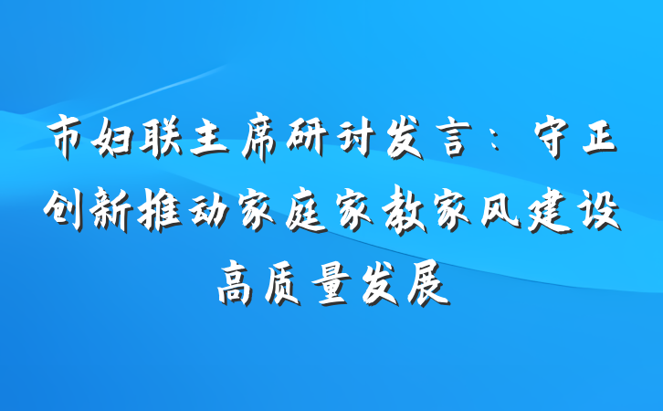 市妇联主席研讨发言:守正创新推动家庭家教家风建设高质量发展