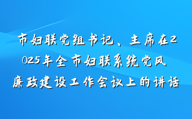 市妇联党组书记、主席在2025年全市妇联系统党风廉政建设工作会议上的讲话