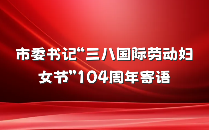 市委书记“三八国际劳动妇女节”104周年寄语