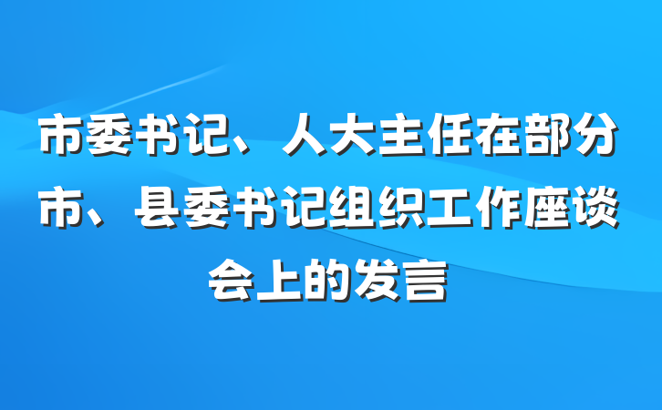 市委书记、人大主任在部分市、县委书记组织工作座谈会上的发言