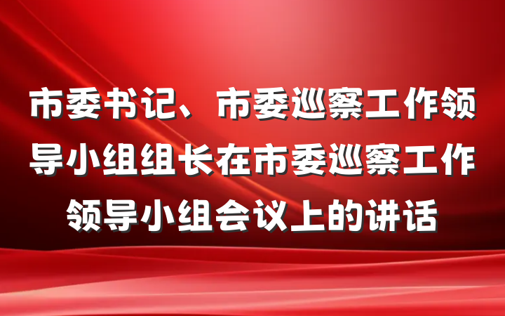 市委书记、市委巡察工作领导小组组长在市委巡察工作领导小组会议上的讲话