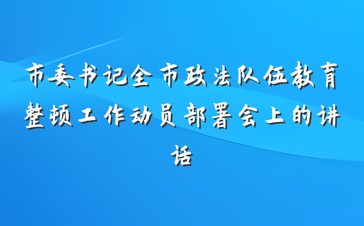 市委书记全市政法队伍教育整顿工作动员部署会上的讲话