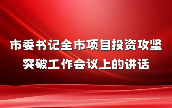 市委书记全市项目投资攻坚突破工作会议上的讲话