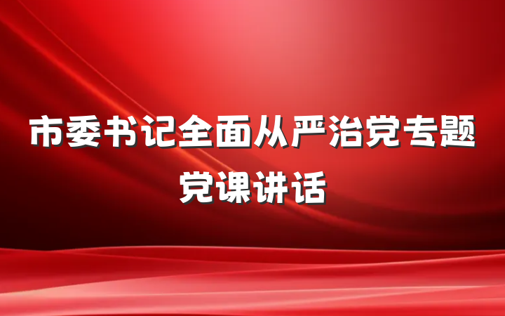市委书记全面从严治党专题党课讲话