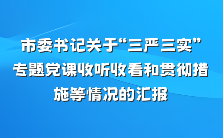 市委书记关于“三严三实”专题党课收听收看和贯彻措施等情况的汇报