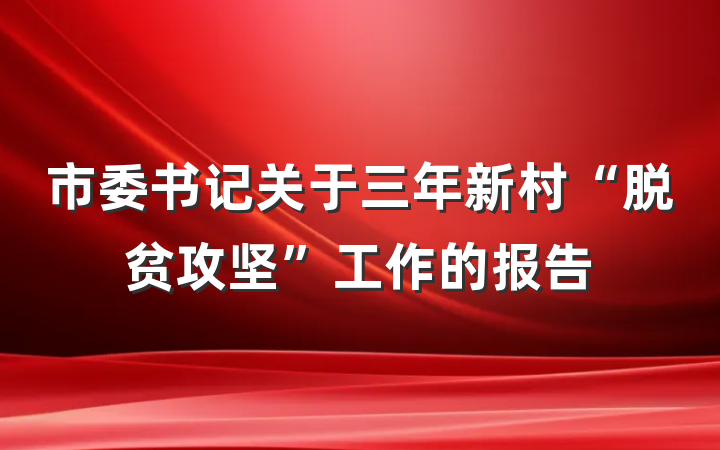 市委书记关于三年新村“脱贫攻坚”工作的报告