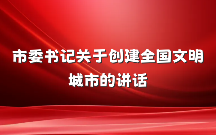 市委书记关于创建全国文明城市的讲话