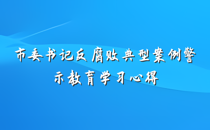 市委书记反腐败典型案例警示教育学习心得