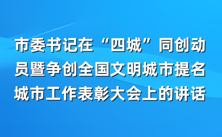 市委书记在“四城”同创动员暨争创全国文明城市提名城市工作表彰大会上的讲话