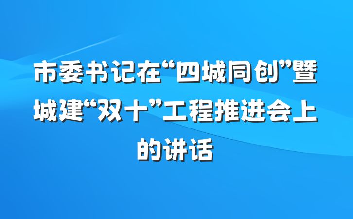市委书记在“四城同创”暨城建“双十”工程推进会上的讲话