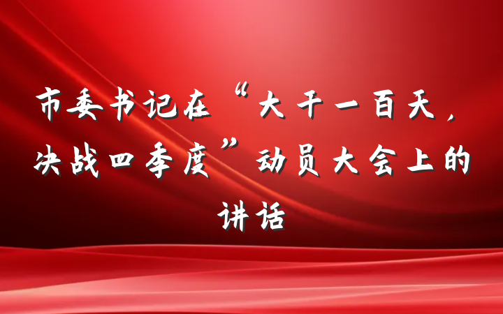 市委书记在“大干一百天，决战四季度”动员大会上的讲话
