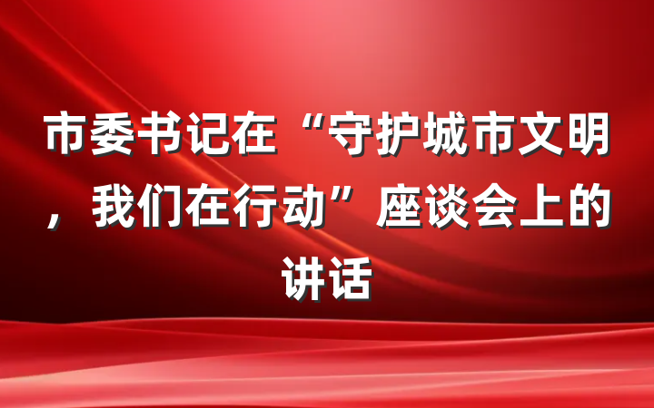 市委书记在“守护城市文明，我们在行动”座谈会上的讲话