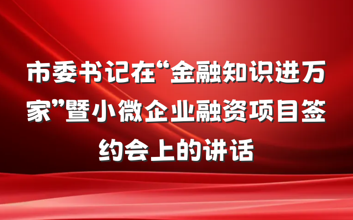 市委书记在“金融知识进万家”暨小微企业融资项目签约会上的讲话
