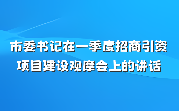市委书记在一季度招商引资项目建设观摩会上的讲话