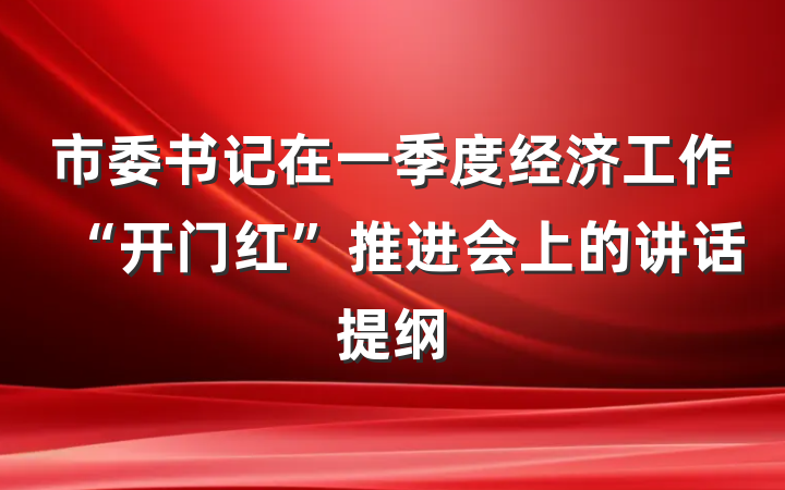 市委书记在一季度经济工作“开门红”推进会上的讲话提纲