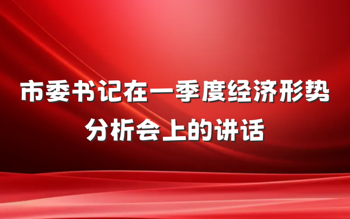 市委书记在一季度经济形势分析会上的讲话