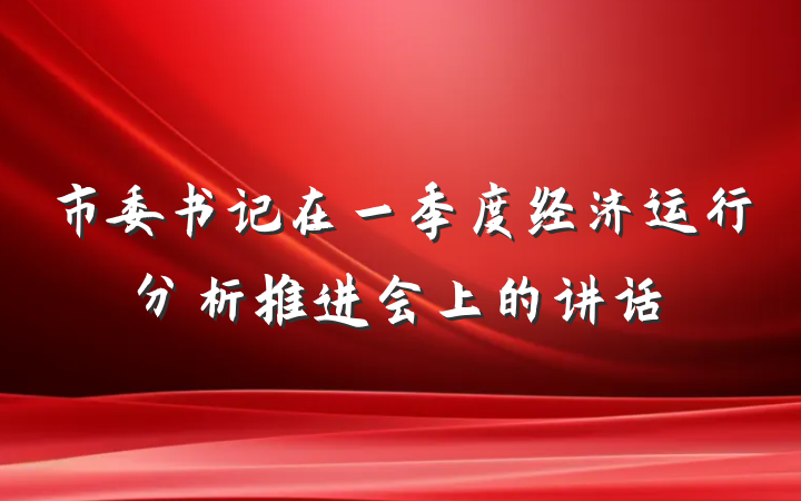 市委书记在一季度经济运行分析推进会上的讲话