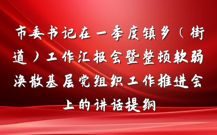 市委书记在一季度镇乡（街道）工作汇报会暨整顿软弱涣散基层党组织工作推进会上的讲话提纲