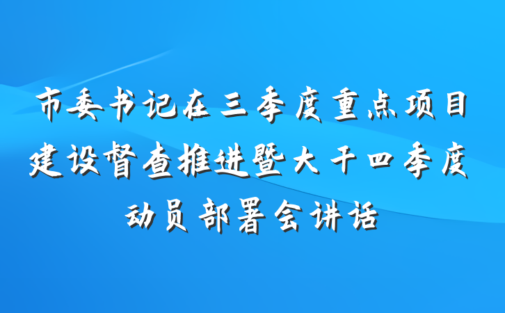 市委书记在三季度重点项目建设督查推进暨大干四季度动员部署会讲话