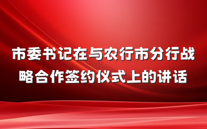 市委书记在与农行市分行战略合作签约仪式上的讲话