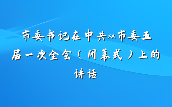 市委书记在中共xx市委五届一次全会（闭幕式）上的讲话