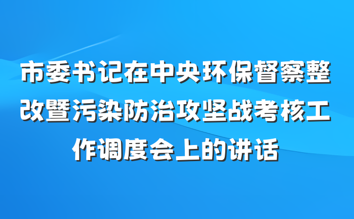 市委书记在中央环保督察整改暨污染防治攻坚战考核工作调度会上的讲话