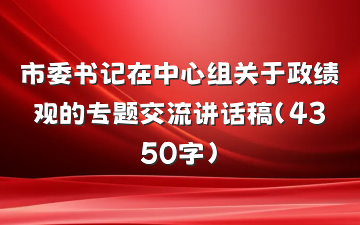 市委书记在中心组关于政绩观的专题交流讲话稿（4350字）