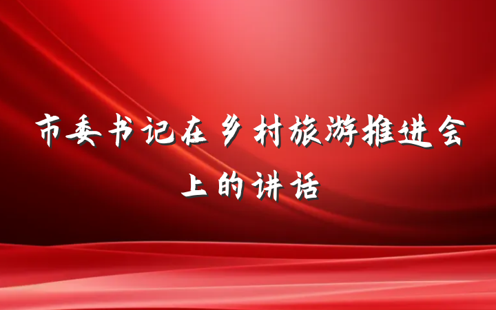 市委书记在乡村旅游推进会上的讲话