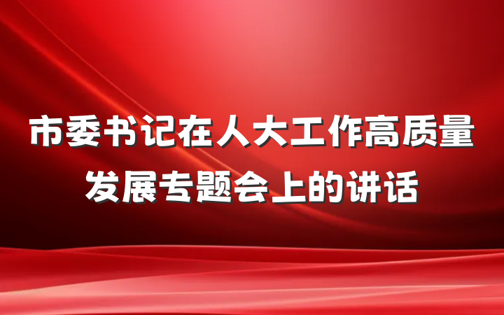 市委书记在人大工作高质量发展专题会上的讲话