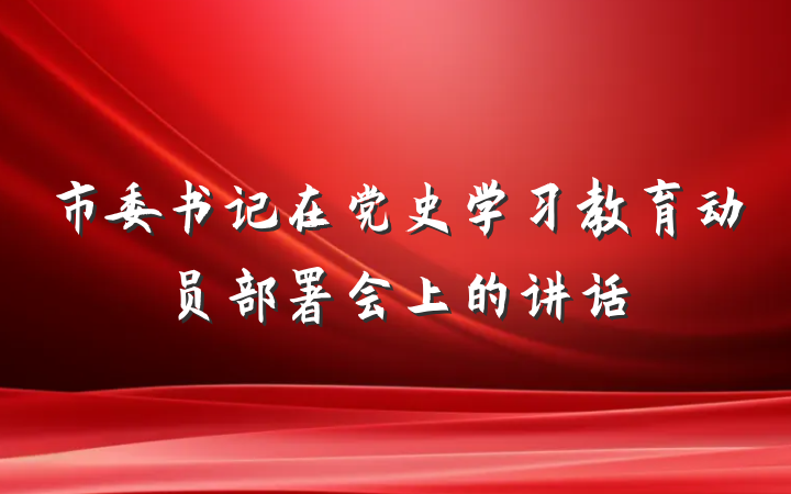 市委书记在党史学习教育动员部署会上的讲话