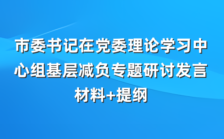 市委书记在党委理论学习中心组基层减负专题研讨发言材料 提纲