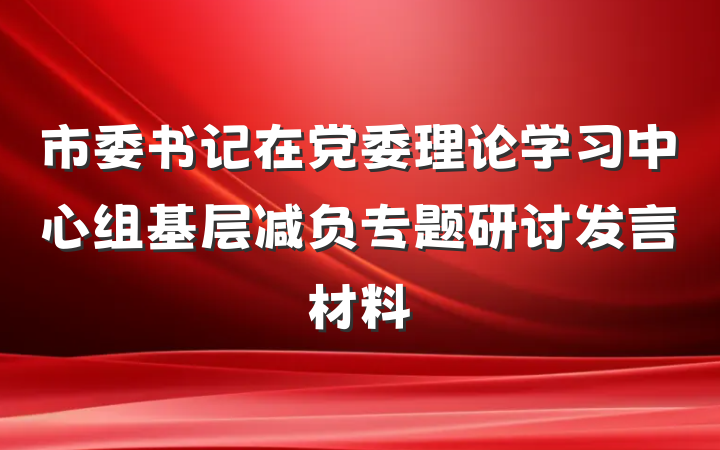 市委书记在党委理论学习中心组基层减负专题研讨发言材料
