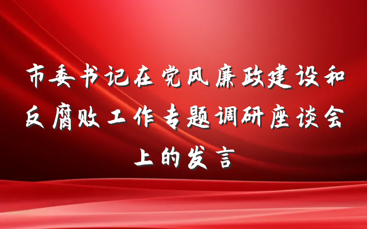 市委书记在党风廉政建设和反腐败工作专题调研座谈会上的发言