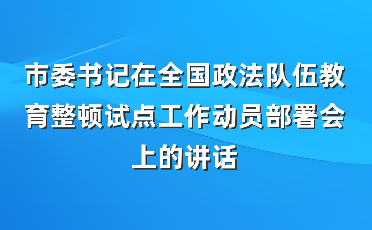市委书记在全国政法队伍教育整顿试点工作动员部署会上的讲话