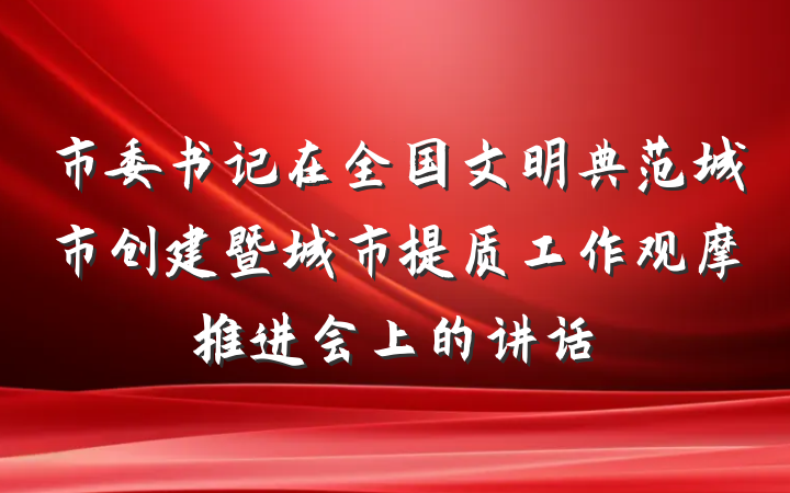 市委书记在全国文明典范城市创建暨城市提质工作观摩推进会上的讲话