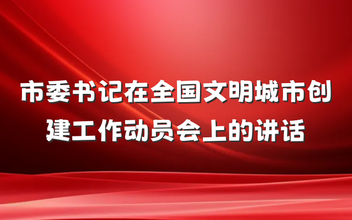 市委书记在全国文明城市创建工作动员会上的讲话