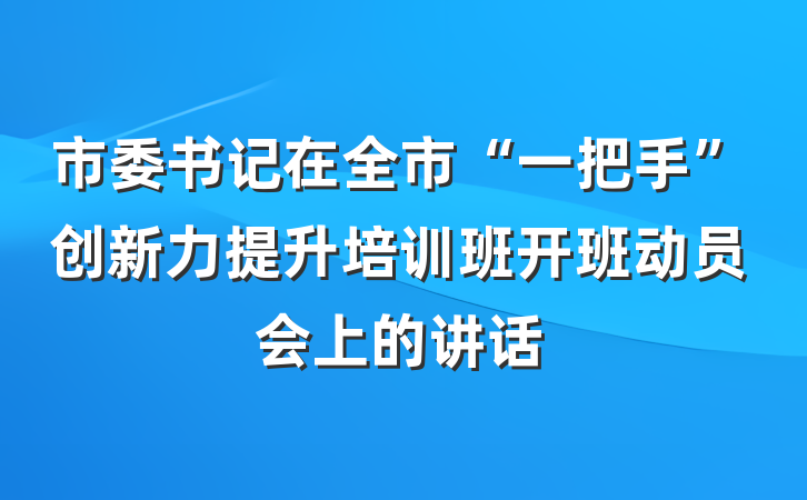 市委书记在全市“一把手”创新力提升培训班开班动员会上的讲话