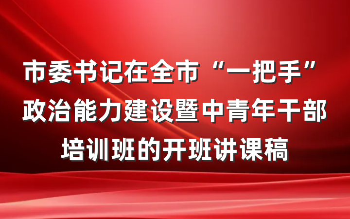 市委书记在全市“一把手”政治能力建设暨中青年干部培训班的开班讲课稿