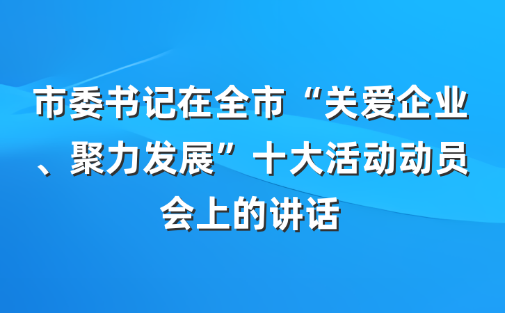 市委书记在全市“关爱企业、聚力发展”十大活动动员会上的讲话
