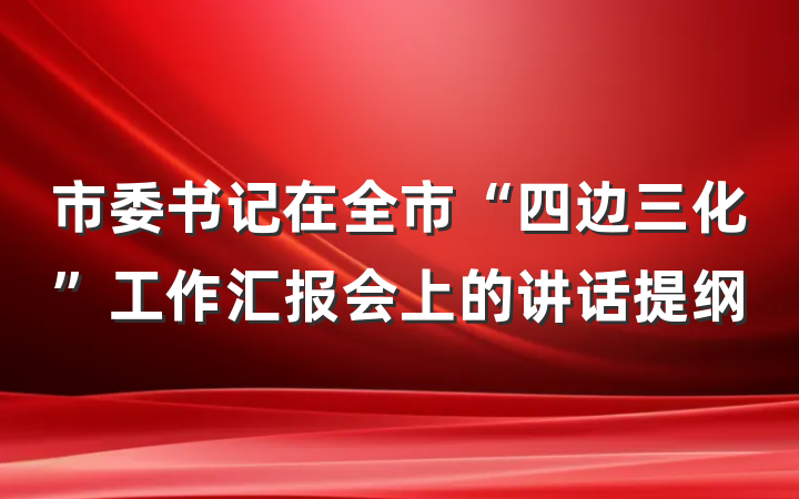 市委书记在全市“四边三化”工作汇报会上的讲话提纲