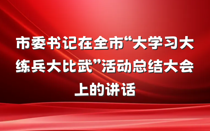 市委书记在全市“大学习大练兵大比武”活动总结大会上的讲话