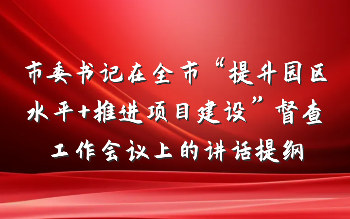 市委书记在全市“提升园区水平 推进项目建设”督查工作会议上的讲话提纲