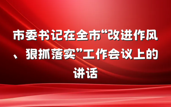 市委书记在全市“改进作风、狠抓落实”工作会议上的讲话