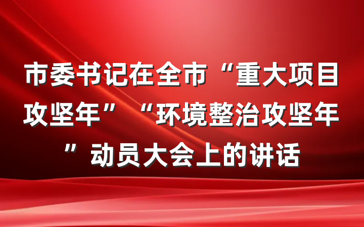 市委书记在全市“重大项目攻坚年”“环境整治攻坚年”动员大会上的讲话
