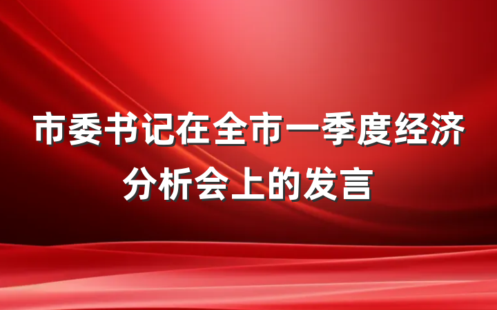 市委书记在全市一季度经济分析会上的发言