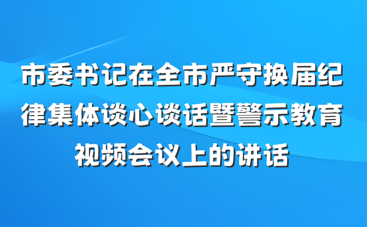 市委书记在全市严守换届纪律集体谈心谈话暨警示教育视频会议上的讲话